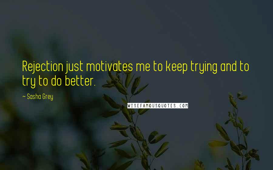 Sasha Grey Quotes: Rejection just motivates me to keep trying and to try to do better.