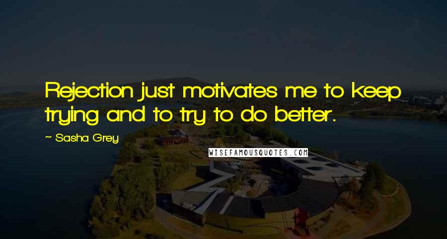 Sasha Grey Quotes: Rejection just motivates me to keep trying and to try to do better.