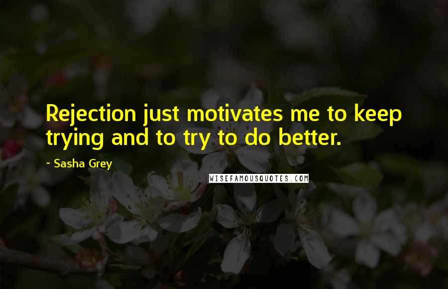 Sasha Grey Quotes: Rejection just motivates me to keep trying and to try to do better.