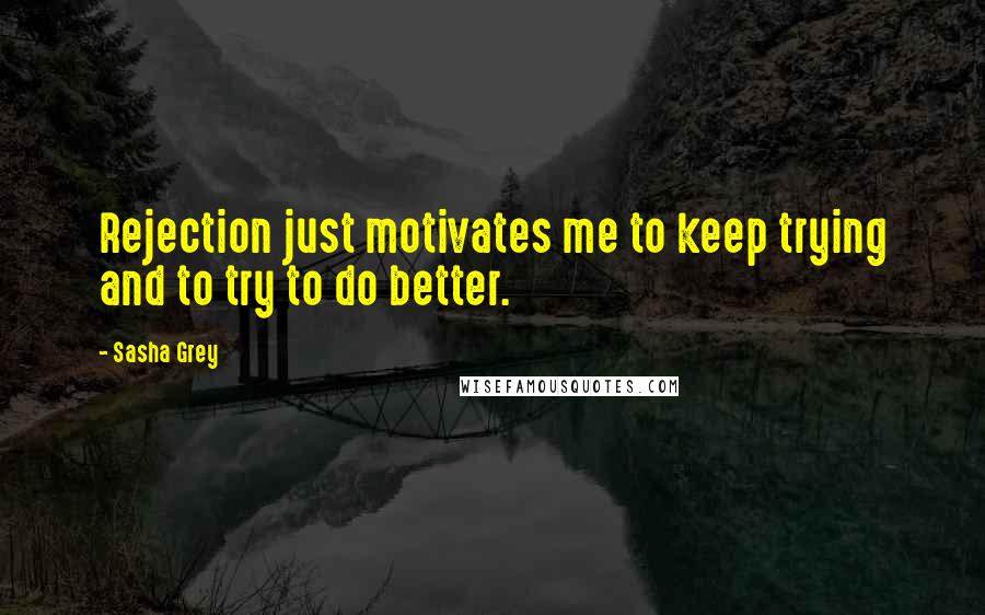 Sasha Grey Quotes: Rejection just motivates me to keep trying and to try to do better.