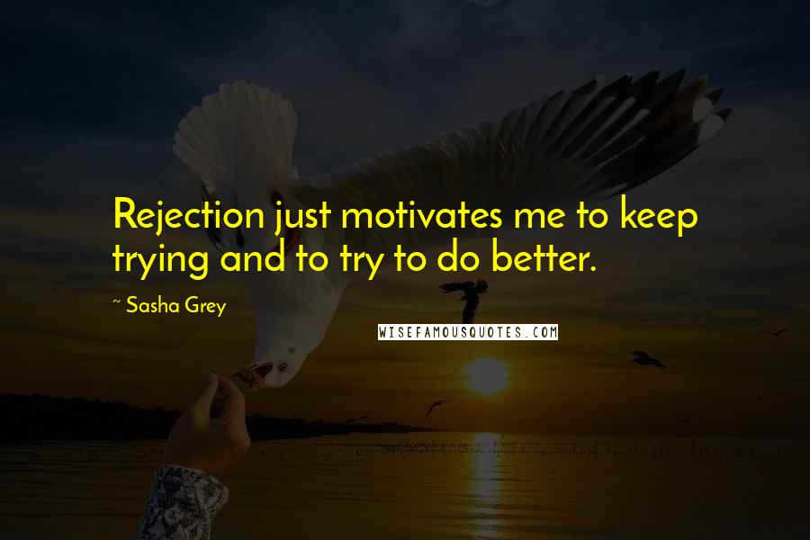 Sasha Grey Quotes: Rejection just motivates me to keep trying and to try to do better.