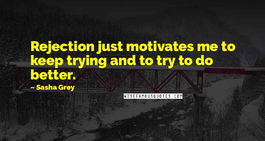 Sasha Grey Quotes: Rejection just motivates me to keep trying and to try to do better.