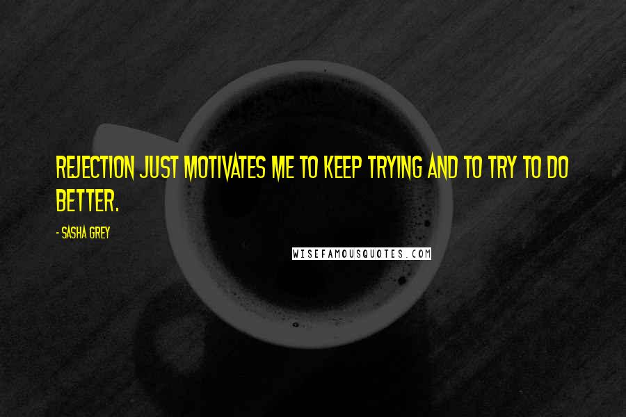 Sasha Grey Quotes: Rejection just motivates me to keep trying and to try to do better.