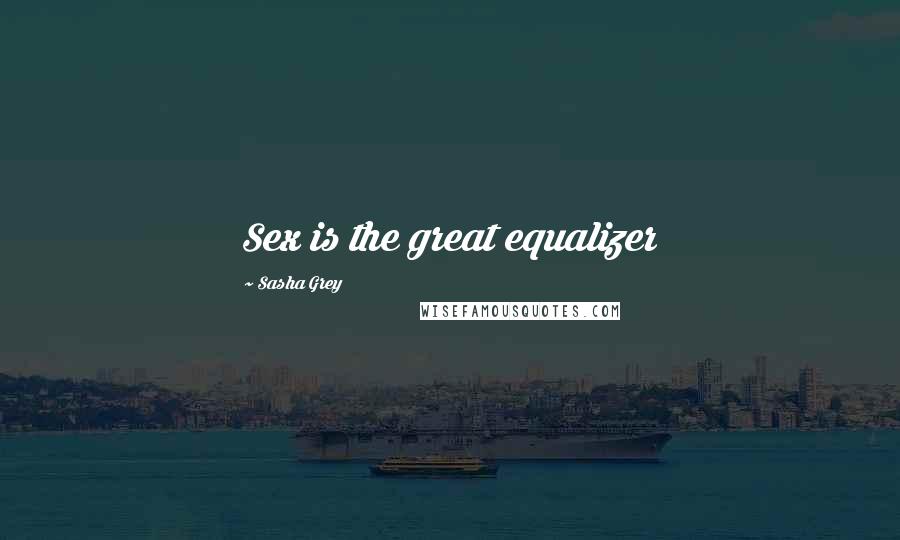 Sasha Grey Quotes: Sex is the great equalizer