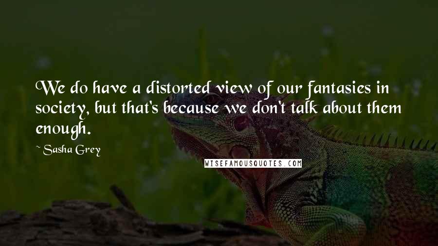 Sasha Grey Quotes: We do have a distorted view of our fantasies in society, but that's because we don't talk about them enough.