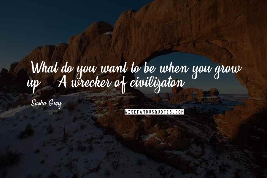 Sasha Grey Quotes: [What do you want to be when you grow up?] "A wrecker of civilizaton