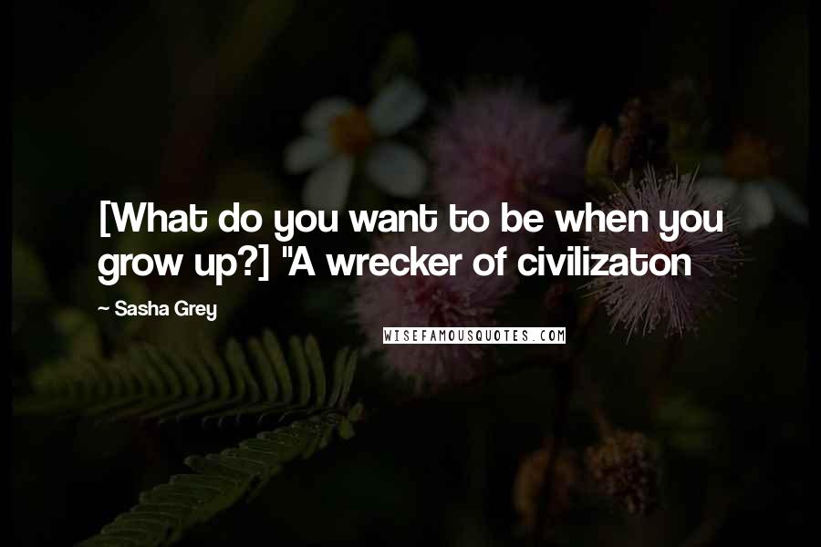 Sasha Grey Quotes: [What do you want to be when you grow up?] "A wrecker of civilizaton