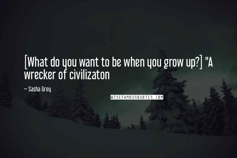 Sasha Grey Quotes: [What do you want to be when you grow up?] "A wrecker of civilizaton