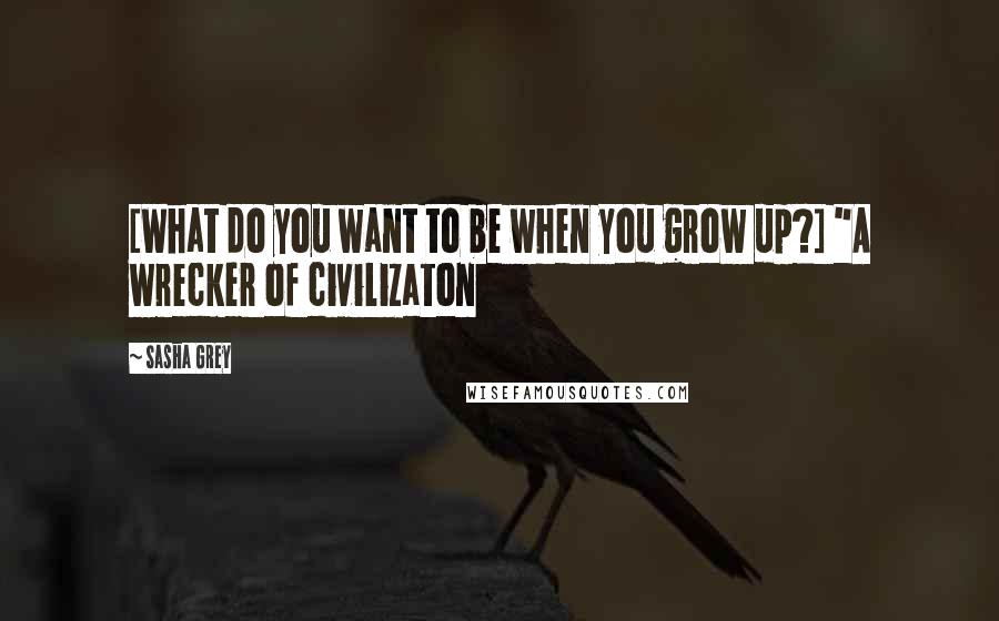 Sasha Grey Quotes: [What do you want to be when you grow up?] "A wrecker of civilizaton