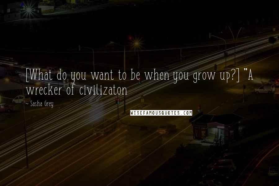 Sasha Grey Quotes: [What do you want to be when you grow up?] "A wrecker of civilizaton