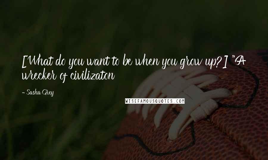 Sasha Grey Quotes: [What do you want to be when you grow up?] "A wrecker of civilizaton