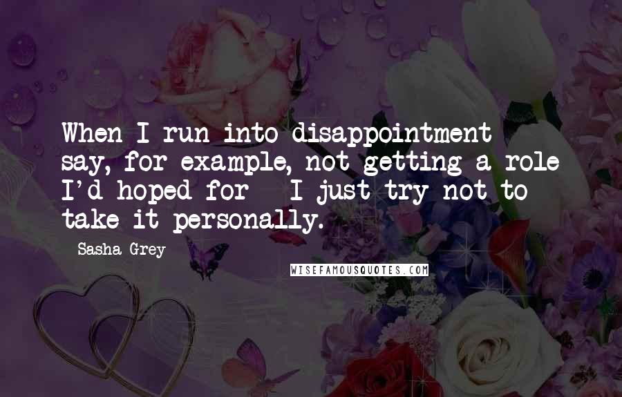 Sasha Grey Quotes: When I run into disappointment - say, for example, not getting a role I'd hoped for - I just try not to take it personally.