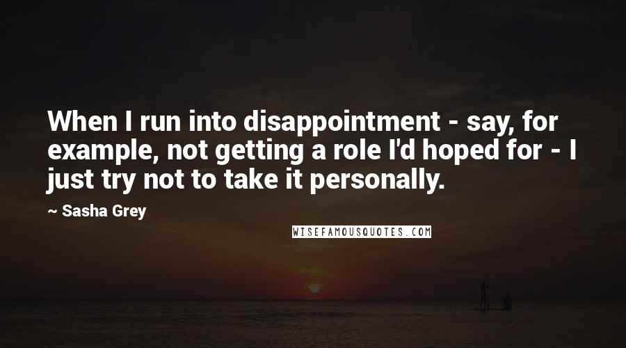 Sasha Grey Quotes: When I run into disappointment - say, for example, not getting a role I'd hoped for - I just try not to take it personally.