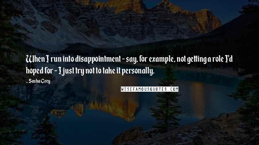 Sasha Grey Quotes: When I run into disappointment - say, for example, not getting a role I'd hoped for - I just try not to take it personally.