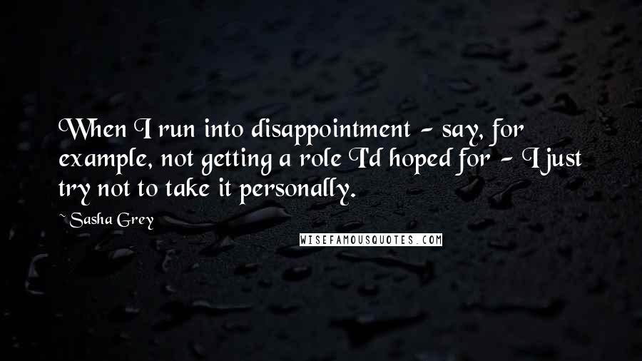 Sasha Grey Quotes: When I run into disappointment - say, for example, not getting a role I'd hoped for - I just try not to take it personally.