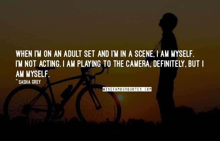 Sasha Grey Quotes: When I'm on an adult set and I'm in a scene, I am myself. I'm not acting. I am playing to the camera, definitely, but I am myself.