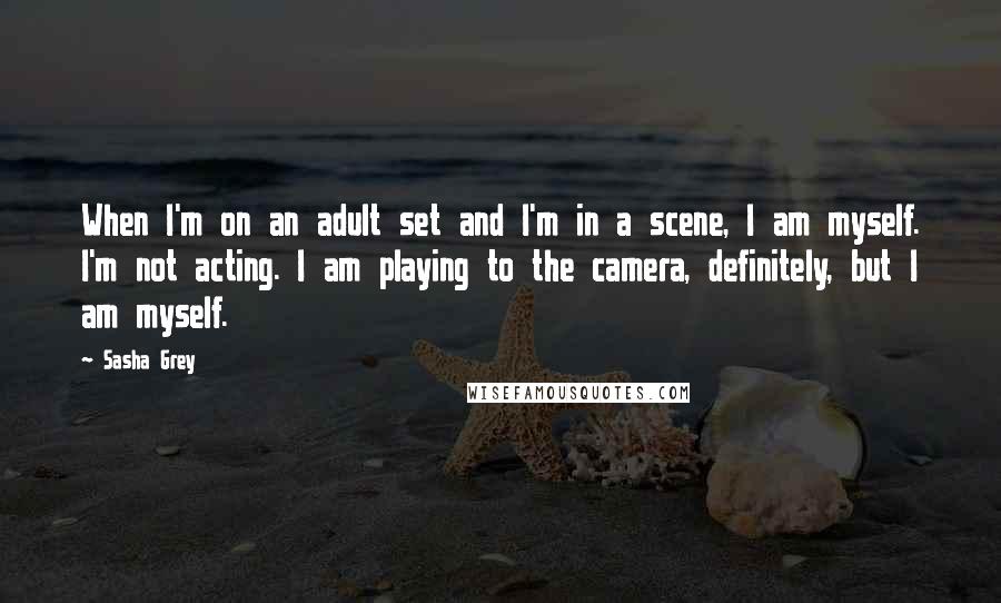 Sasha Grey Quotes: When I'm on an adult set and I'm in a scene, I am myself. I'm not acting. I am playing to the camera, definitely, but I am myself.