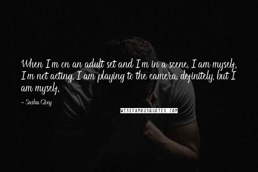 Sasha Grey Quotes: When I'm on an adult set and I'm in a scene, I am myself. I'm not acting. I am playing to the camera, definitely, but I am myself.