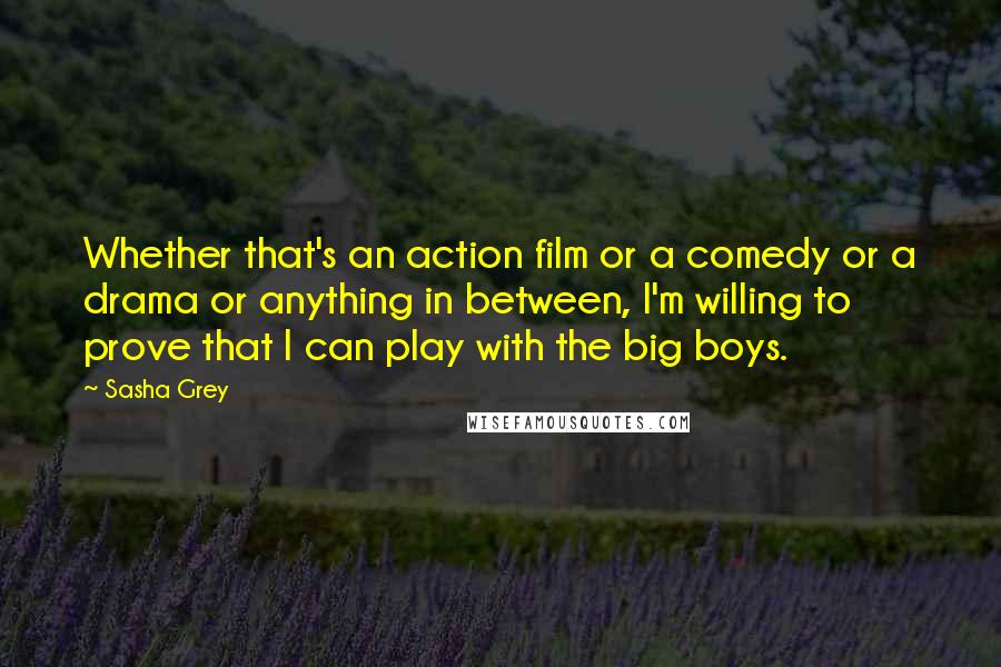 Sasha Grey Quotes: Whether that's an action film or a comedy or a drama or anything in between, I'm willing to prove that I can play with the big boys.