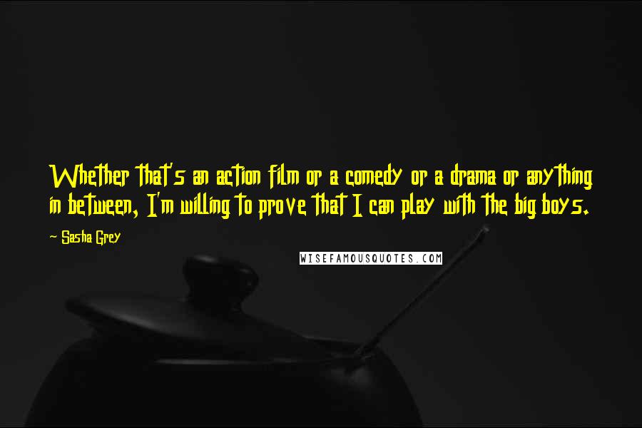 Sasha Grey Quotes: Whether that's an action film or a comedy or a drama or anything in between, I'm willing to prove that I can play with the big boys.