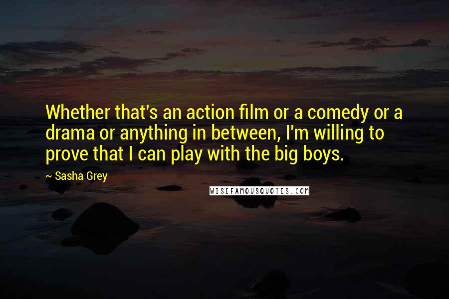 Sasha Grey Quotes: Whether that's an action film or a comedy or a drama or anything in between, I'm willing to prove that I can play with the big boys.