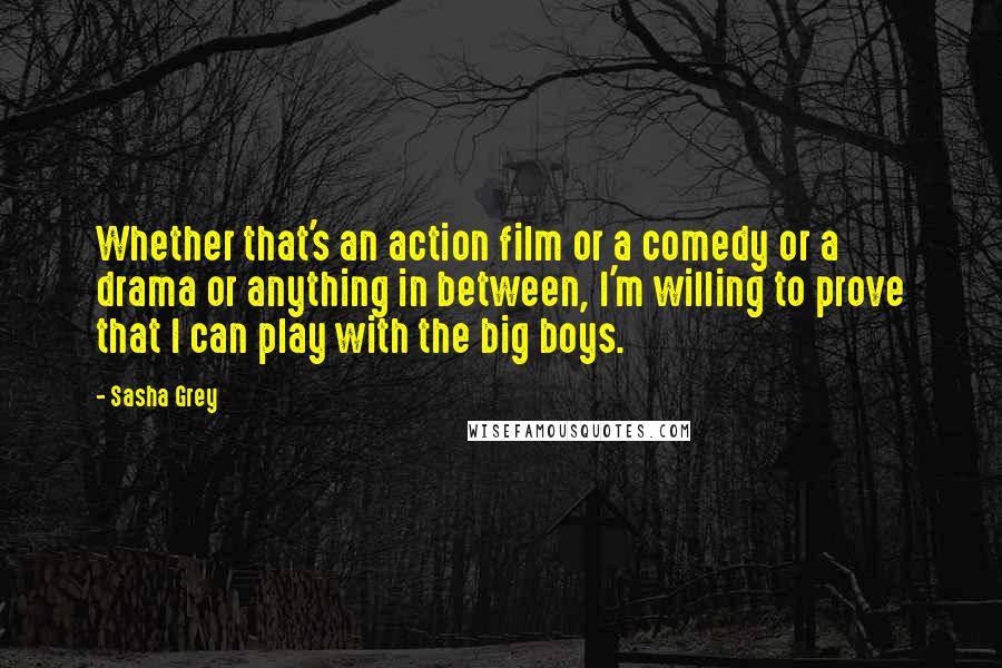 Sasha Grey Quotes: Whether that's an action film or a comedy or a drama or anything in between, I'm willing to prove that I can play with the big boys.