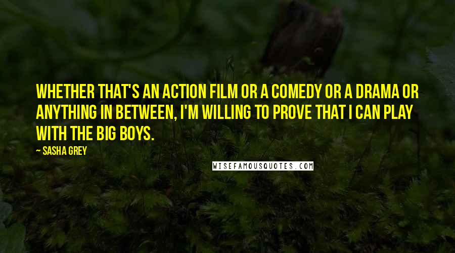 Sasha Grey Quotes: Whether that's an action film or a comedy or a drama or anything in between, I'm willing to prove that I can play with the big boys.