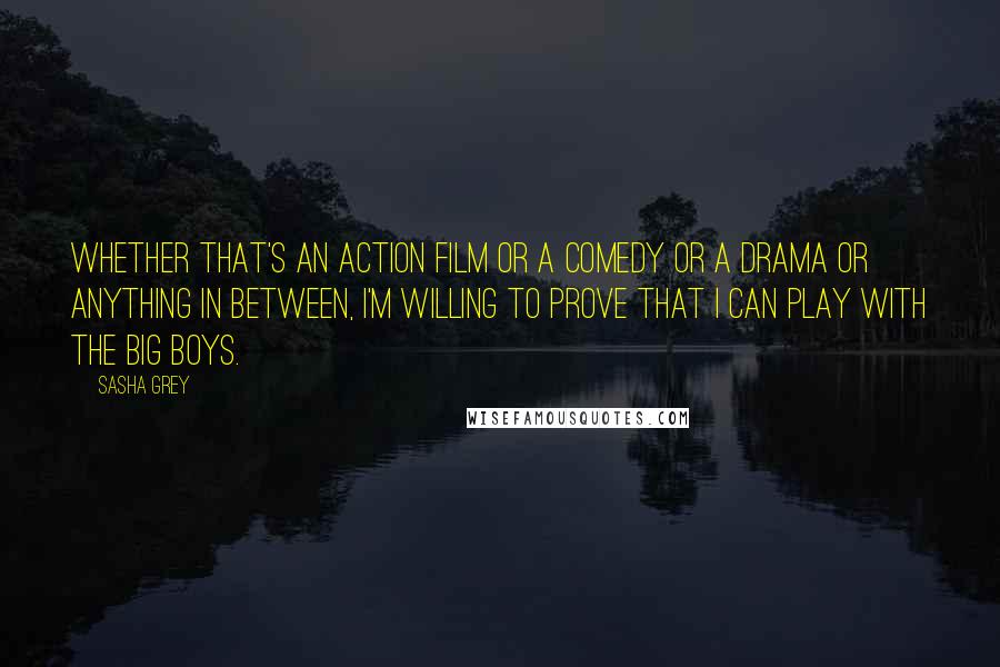Sasha Grey Quotes: Whether that's an action film or a comedy or a drama or anything in between, I'm willing to prove that I can play with the big boys.