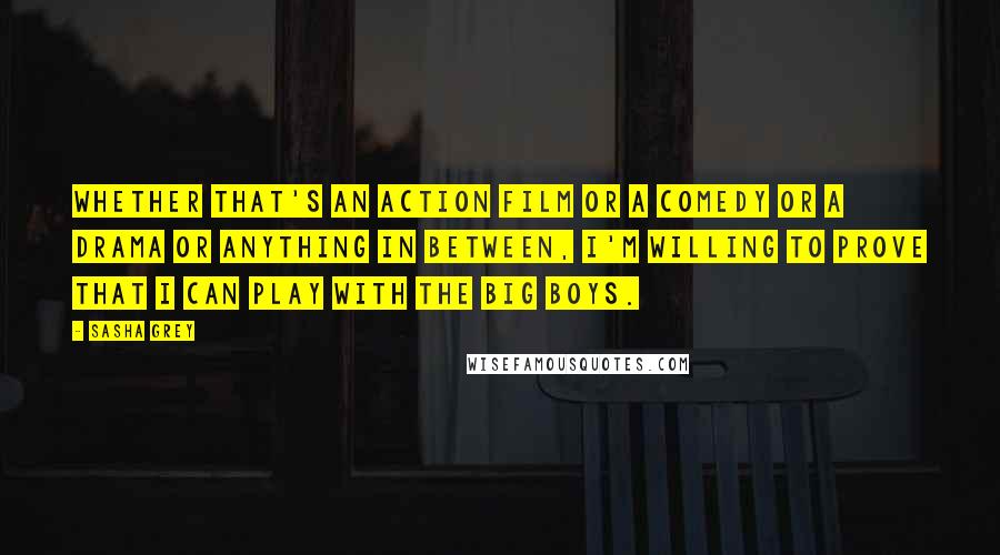 Sasha Grey Quotes: Whether that's an action film or a comedy or a drama or anything in between, I'm willing to prove that I can play with the big boys.