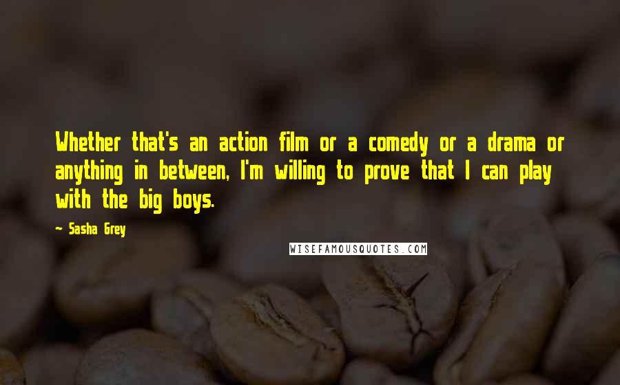 Sasha Grey Quotes: Whether that's an action film or a comedy or a drama or anything in between, I'm willing to prove that I can play with the big boys.