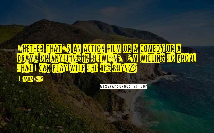 Sasha Grey Quotes: Whether that's an action film or a comedy or a drama or anything in between, I'm willing to prove that I can play with the big boys.