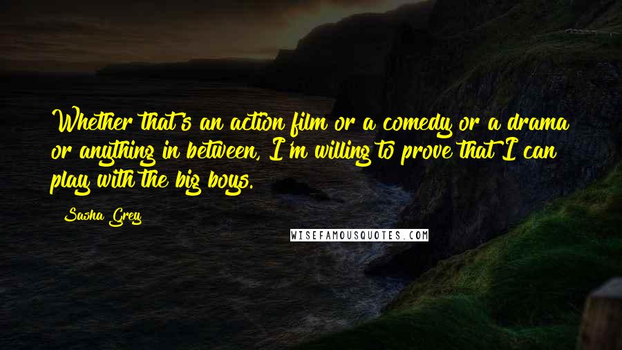 Sasha Grey Quotes: Whether that's an action film or a comedy or a drama or anything in between, I'm willing to prove that I can play with the big boys.