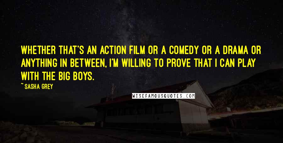 Sasha Grey Quotes: Whether that's an action film or a comedy or a drama or anything in between, I'm willing to prove that I can play with the big boys.