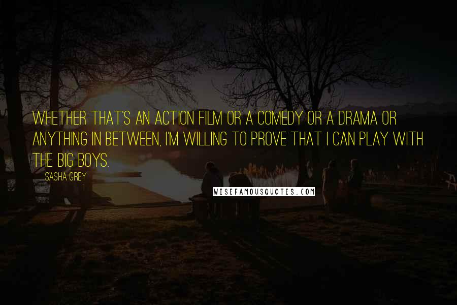 Sasha Grey Quotes: Whether that's an action film or a comedy or a drama or anything in between, I'm willing to prove that I can play with the big boys.