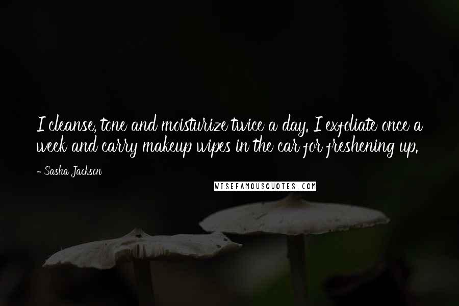 Sasha Jackson Quotes: I cleanse, tone and moisturize twice a day. I exfoliate once a week and carry makeup wipes in the car for freshening up.