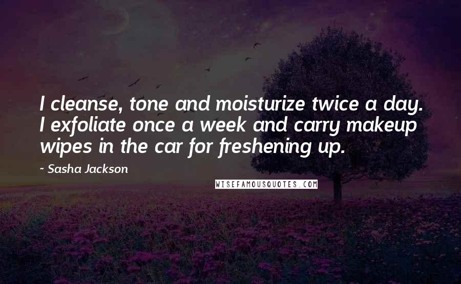 Sasha Jackson Quotes: I cleanse, tone and moisturize twice a day. I exfoliate once a week and carry makeup wipes in the car for freshening up.