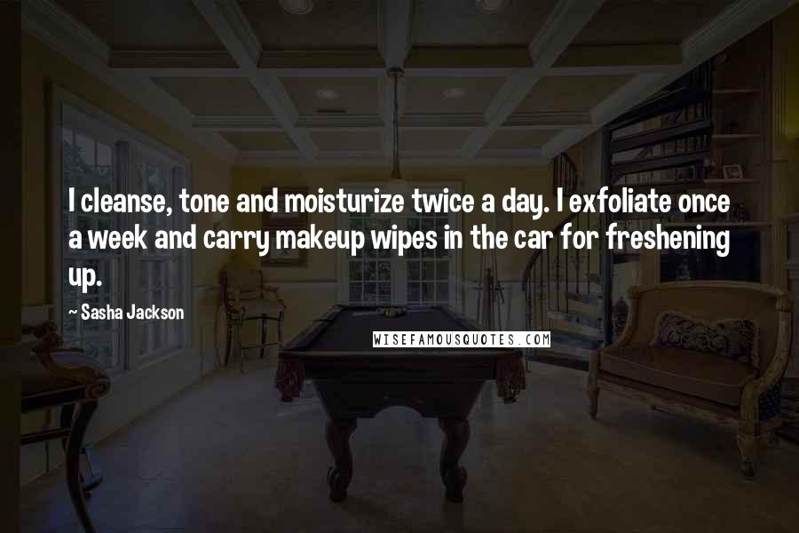 Sasha Jackson Quotes: I cleanse, tone and moisturize twice a day. I exfoliate once a week and carry makeup wipes in the car for freshening up.