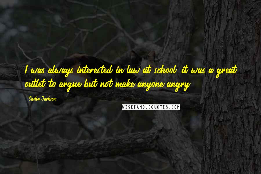 Sasha Jackson Quotes: I was always interested in law at school; it was a great outlet to argue but not make anyone angry!