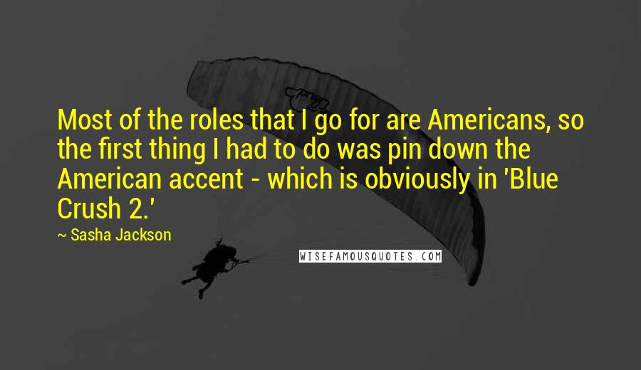 Sasha Jackson Quotes: Most of the roles that I go for are Americans, so the first thing I had to do was pin down the American accent - which is obviously in 'Blue Crush 2.'