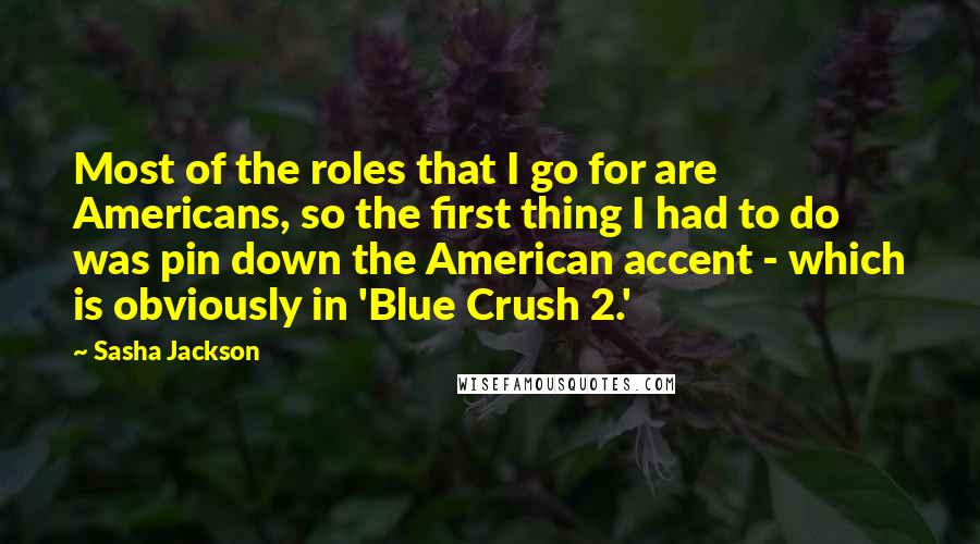 Sasha Jackson Quotes: Most of the roles that I go for are Americans, so the first thing I had to do was pin down the American accent - which is obviously in 'Blue Crush 2.'