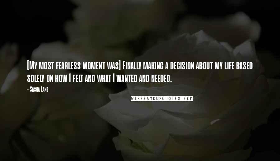 Sasha Lane Quotes: [My most fearless moment was] Finally making a decision about my life based solely on how I felt and what I wanted and needed.