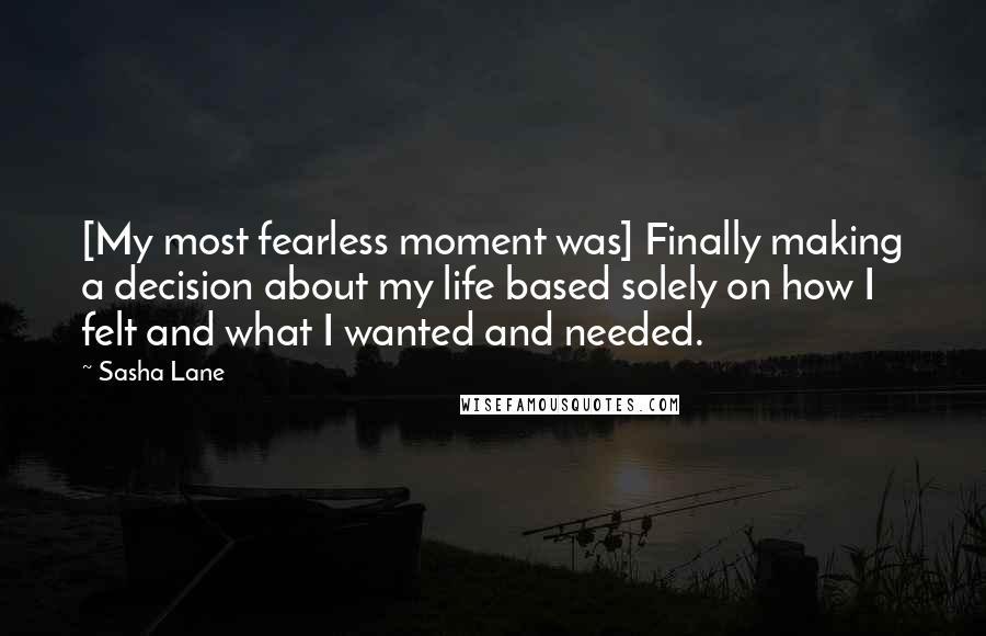 Sasha Lane Quotes: [My most fearless moment was] Finally making a decision about my life based solely on how I felt and what I wanted and needed.