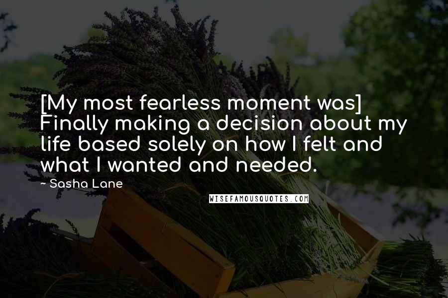 Sasha Lane Quotes: [My most fearless moment was] Finally making a decision about my life based solely on how I felt and what I wanted and needed.