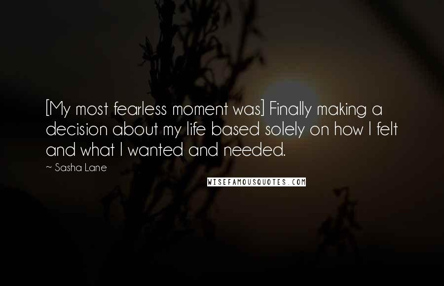 Sasha Lane Quotes: [My most fearless moment was] Finally making a decision about my life based solely on how I felt and what I wanted and needed.