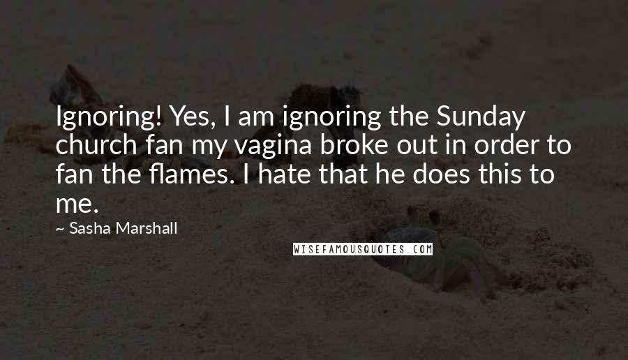 Sasha Marshall Quotes: Ignoring! Yes, I am ignoring the Sunday church fan my vagina broke out in order to fan the flames. I hate that he does this to me.