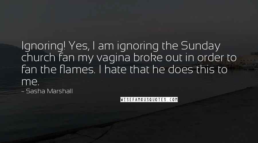 Sasha Marshall Quotes: Ignoring! Yes, I am ignoring the Sunday church fan my vagina broke out in order to fan the flames. I hate that he does this to me.