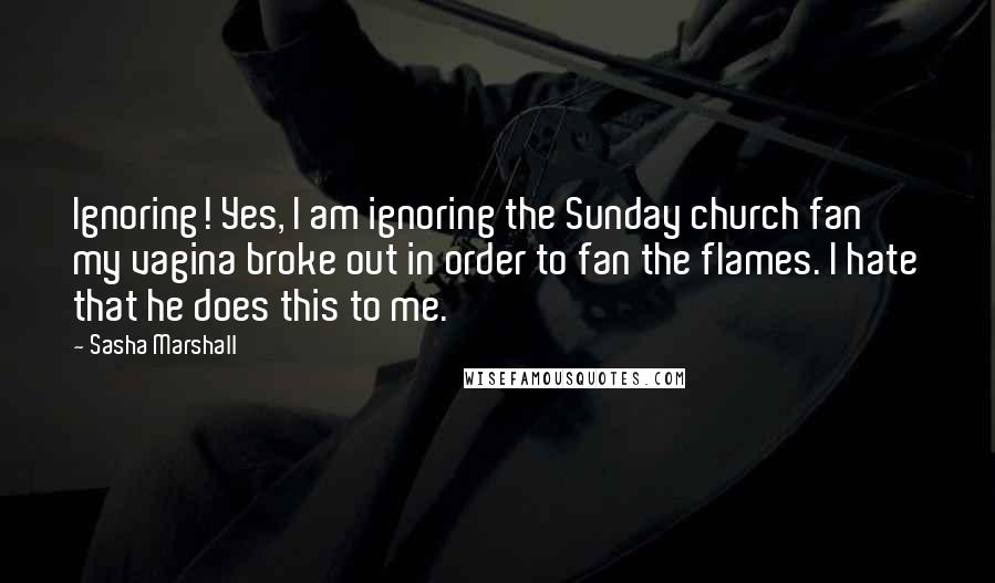 Sasha Marshall Quotes: Ignoring! Yes, I am ignoring the Sunday church fan my vagina broke out in order to fan the flames. I hate that he does this to me.