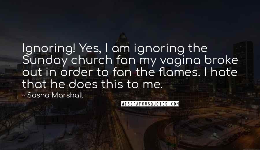 Sasha Marshall Quotes: Ignoring! Yes, I am ignoring the Sunday church fan my vagina broke out in order to fan the flames. I hate that he does this to me.