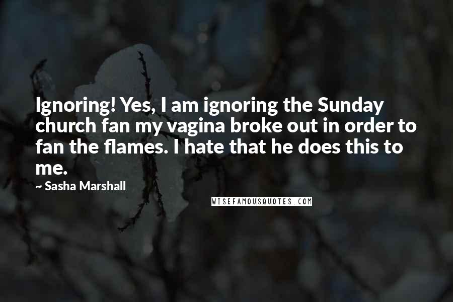 Sasha Marshall Quotes: Ignoring! Yes, I am ignoring the Sunday church fan my vagina broke out in order to fan the flames. I hate that he does this to me.