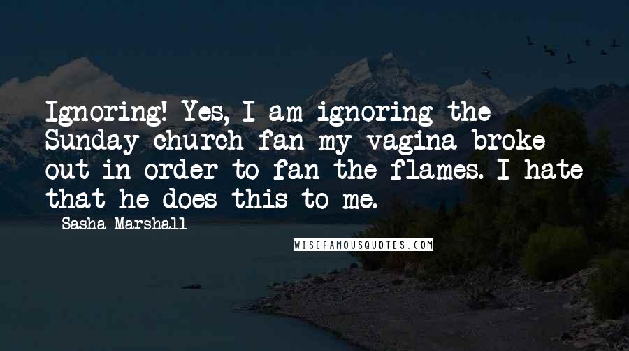 Sasha Marshall Quotes: Ignoring! Yes, I am ignoring the Sunday church fan my vagina broke out in order to fan the flames. I hate that he does this to me.